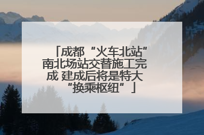 成都“火车北站”南北场站交替施工完成 建成后将是特大“换乘枢纽”